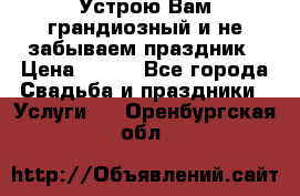 Устрою Вам грандиозный и не забываем праздник › Цена ­ 900 - Все города Свадьба и праздники » Услуги   . Оренбургская обл.